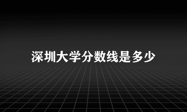 深圳大学分数线是多少