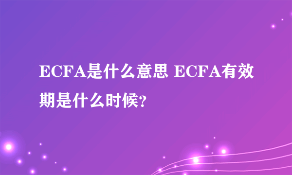 ECFA是什么意思 ECFA有效期是什么时候？