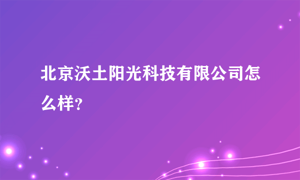 北京沃土阳光科技有限公司怎么样？