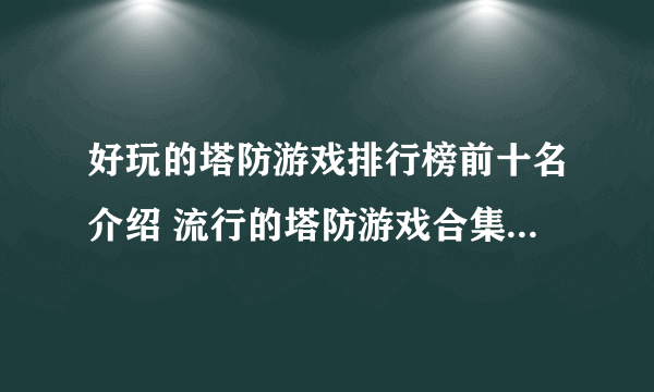 好玩的塔防游戏排行榜前十名介绍 流行的塔防游戏合集2023