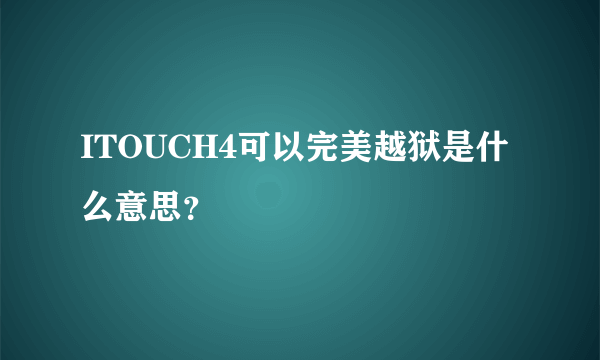 ITOUCH4可以完美越狱是什么意思？