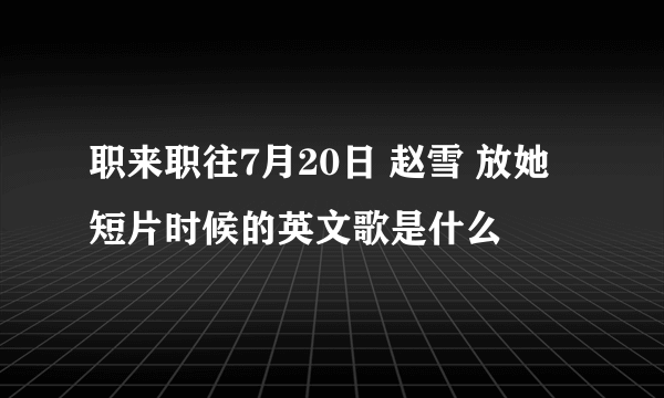 职来职往7月20日 赵雪 放她短片时候的英文歌是什么