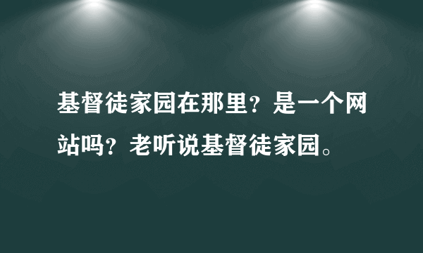 基督徒家园在那里？是一个网站吗？老听说基督徒家园。