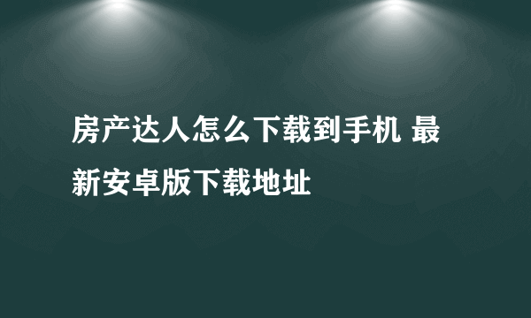 房产达人怎么下载到手机 最新安卓版下载地址