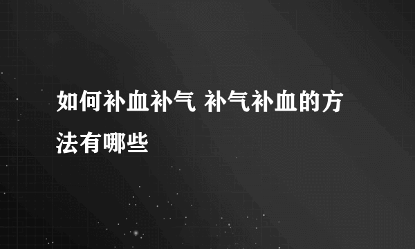 如何补血补气 补气补血的方法有哪些