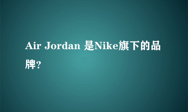 Air Jordan 是Nike旗下的品牌？