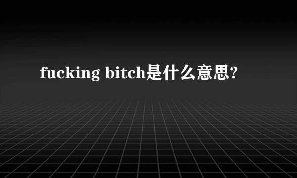 fucking bitch是什么意思?