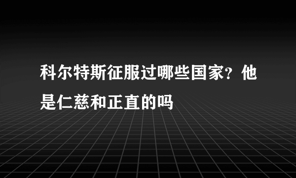 科尔特斯征服过哪些国家？他是仁慈和正直的吗