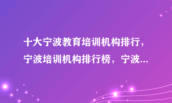 十大宁波教育培训机构排行，宁波培训机构排行榜，宁波教育培训机构有哪些(2022)