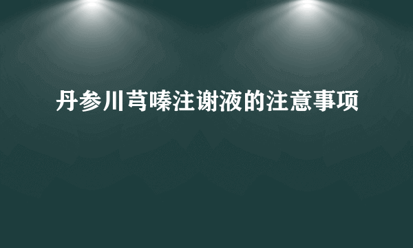 丹参川芎嗪注谢液的注意事项