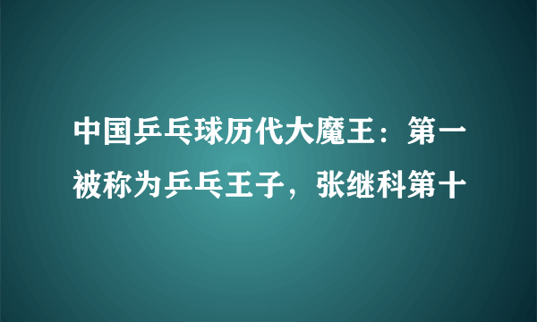 中国乒乓球历代大魔王：第一被称为乒乓王子，张继科第十