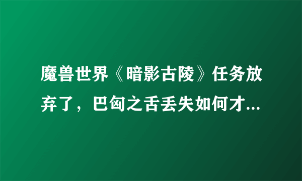 魔兽世界《暗影古陵》任务放弃了，巴匈之舌丢失如何才能找到啊？