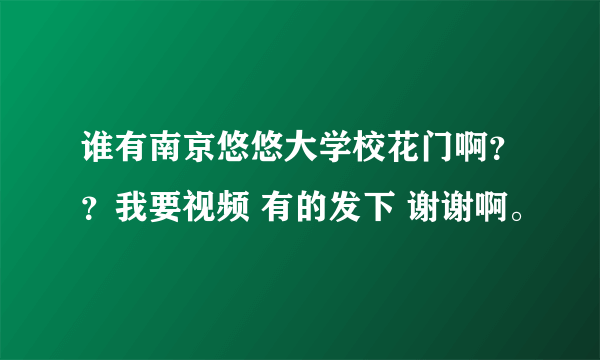 谁有南京悠悠大学校花门啊？？我要视频 有的发下 谢谢啊。