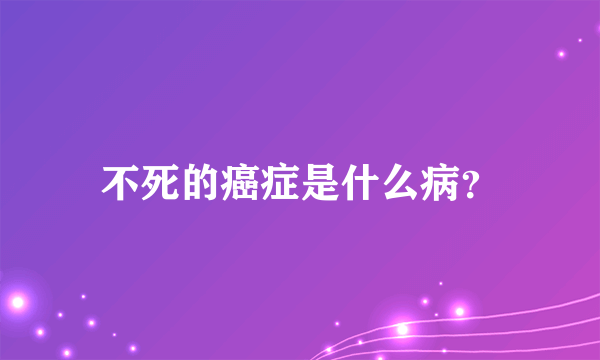 不死的癌症是什么病？