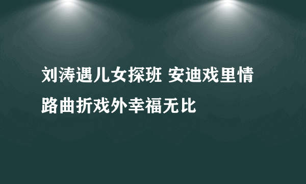 刘涛遇儿女探班 安迪戏里情路曲折戏外幸福无比