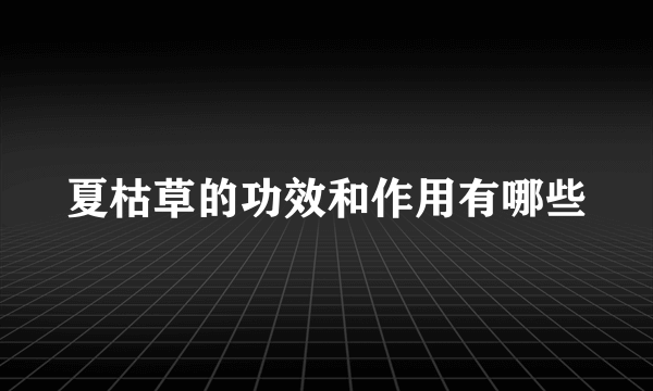 夏枯草的功效和作用有哪些