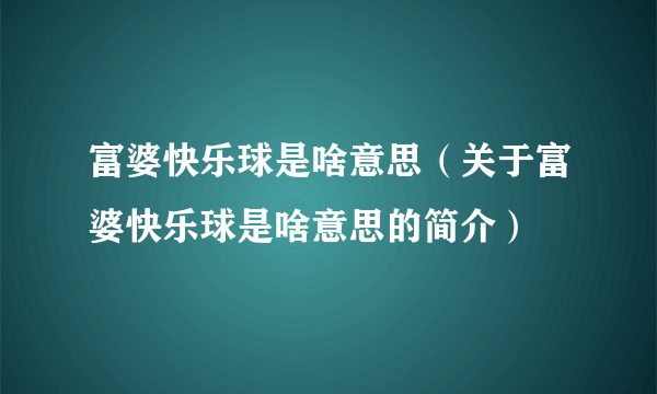 富婆快乐球是啥意思（关于富婆快乐球是啥意思的简介）