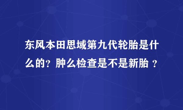 东风本田思域第九代轮胎是什么的？肿么检查是不是新胎 ？