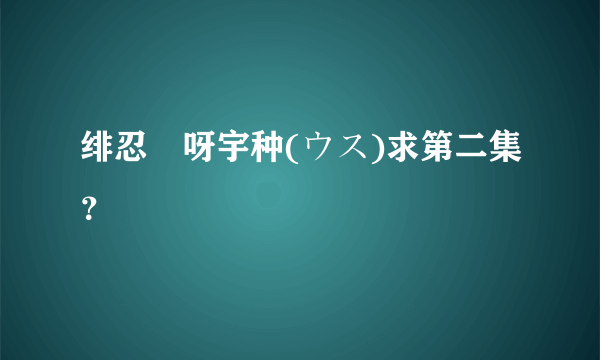 绯忍伝呀宇种(ウス)求第二集？