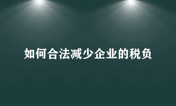 如何合法减少企业的税负