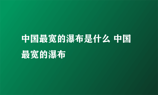 中国最宽的瀑布是什么 中国最宽的瀑布