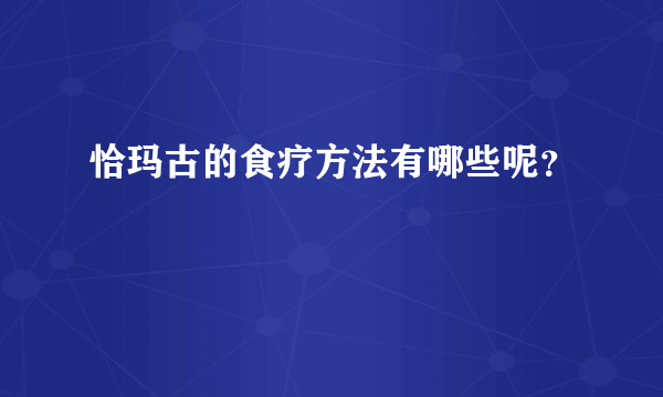 恰玛古的食疗方法有哪些呢？