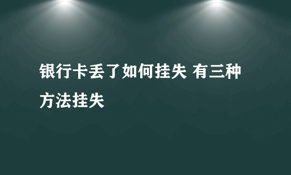 银行卡丢了如何挂失 有三种方法挂失