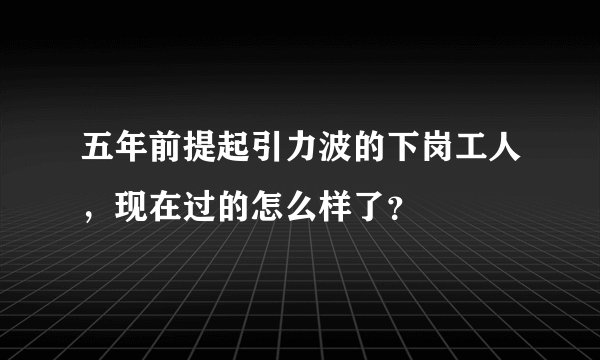 五年前提起引力波的下岗工人，现在过的怎么样了？