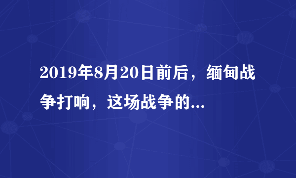 2019年8月20日前后，缅甸战争打响，这场战争的原因及背景是什么？