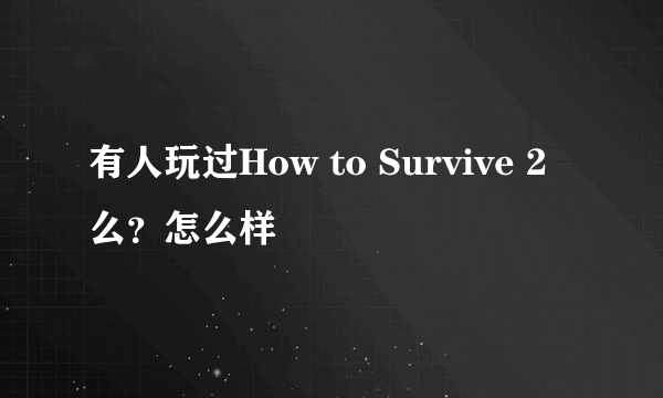 有人玩过How to Survive 2么？怎么样