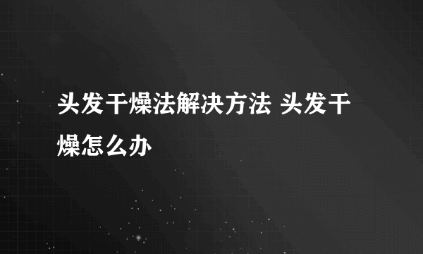 头发干燥法解决方法 头发干燥怎么办