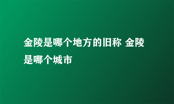 金陵是哪个地方的旧称 金陵是哪个城市