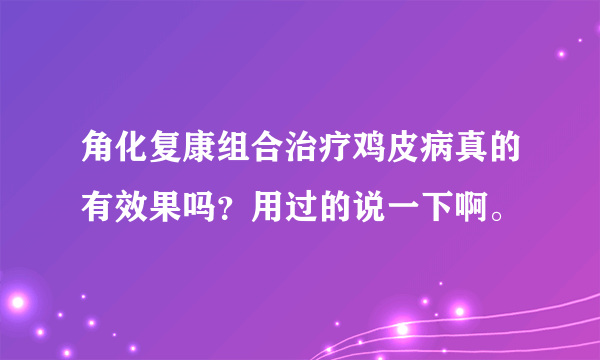 角化复康组合治疗鸡皮病真的有效果吗？用过的说一下啊。