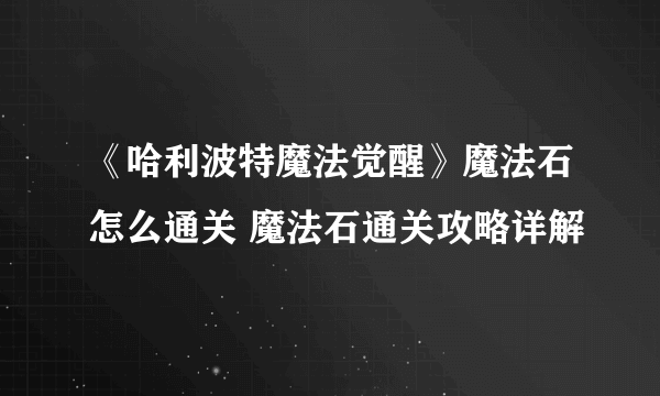 《哈利波特魔法觉醒》魔法石怎么通关 魔法石通关攻略详解