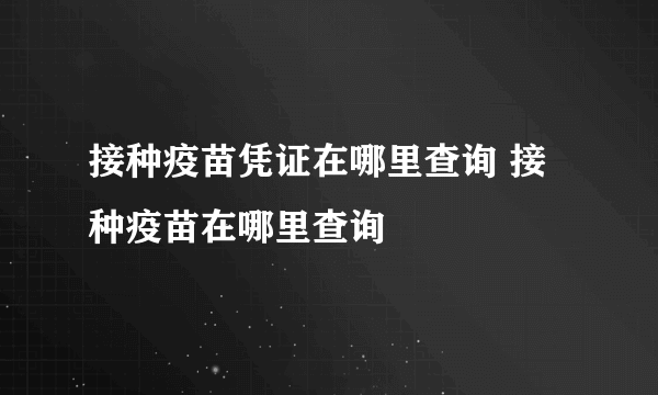 接种疫苗凭证在哪里查询 接种疫苗在哪里查询