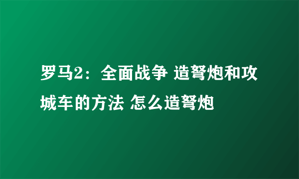 罗马2：全面战争 造弩炮和攻城车的方法 怎么造弩炮