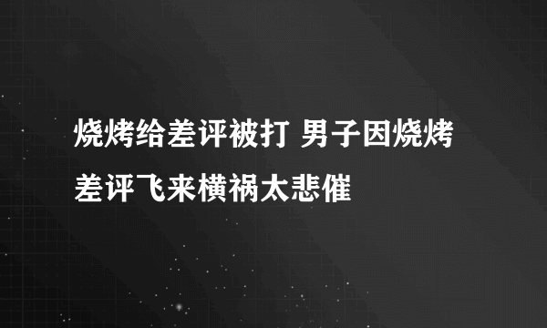 烧烤给差评被打 男子因烧烤差评飞来横祸太悲催