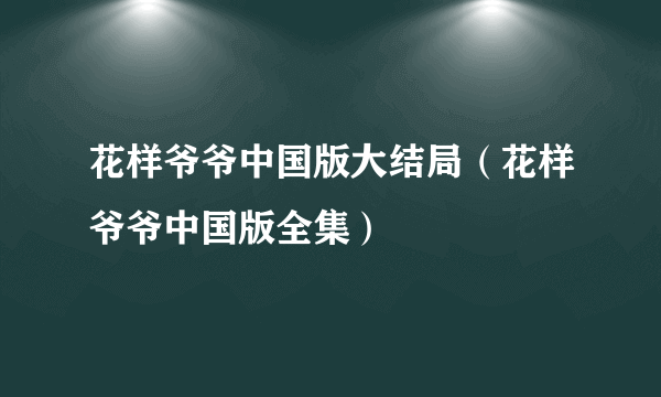 花样爷爷中国版大结局（花样爷爷中国版全集）