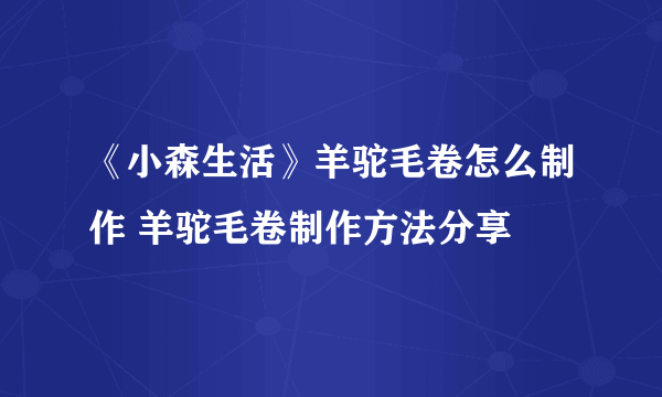 《小森生活》羊驼毛卷怎么制作 羊驼毛卷制作方法分享