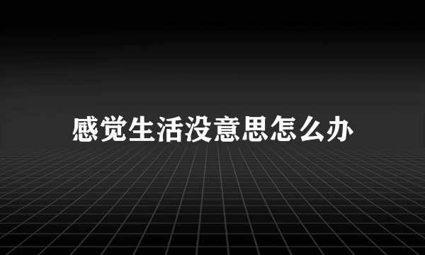 感觉生活没意思怎么办