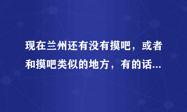 现在兰州还有没有摸吧，或者和摸吧类似的地方，有的话在什么地方？在线等。