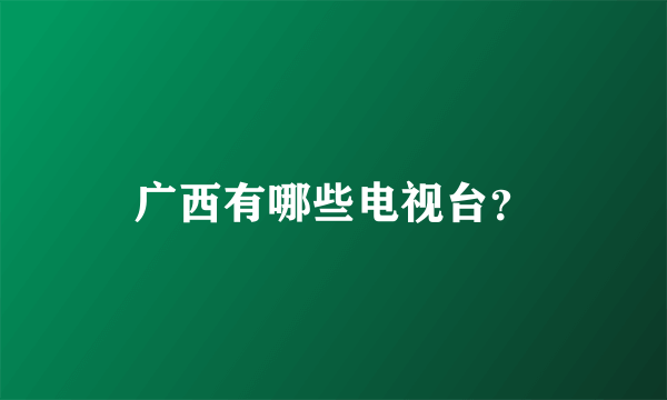 广西有哪些电视台？