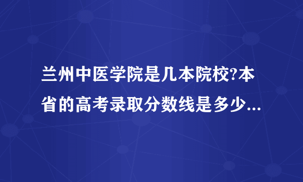 兰州中医学院是几本院校?本省的高考录取分数线是多少呢?求解。