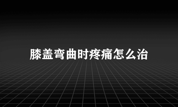 膝盖弯曲时疼痛怎么治