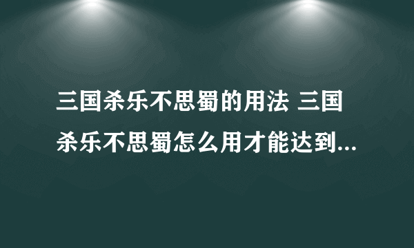 三国杀乐不思蜀的用法 三国杀乐不思蜀怎么用才能达到最佳效果