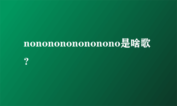 nononononononono是啥歌？