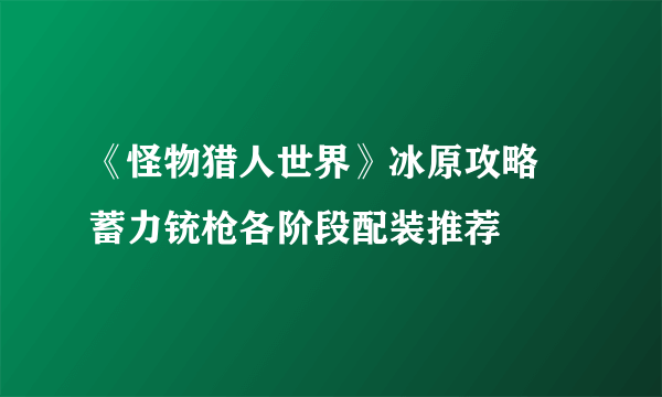 《怪物猎人世界》冰原攻略 蓄力铳枪各阶段配装推荐