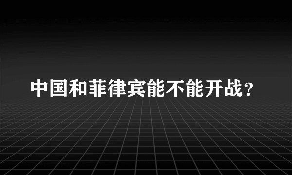 中国和菲律宾能不能开战？