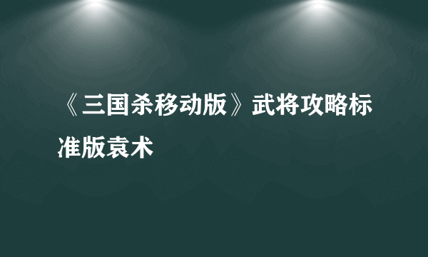 《三国杀移动版》武将攻略标准版袁术