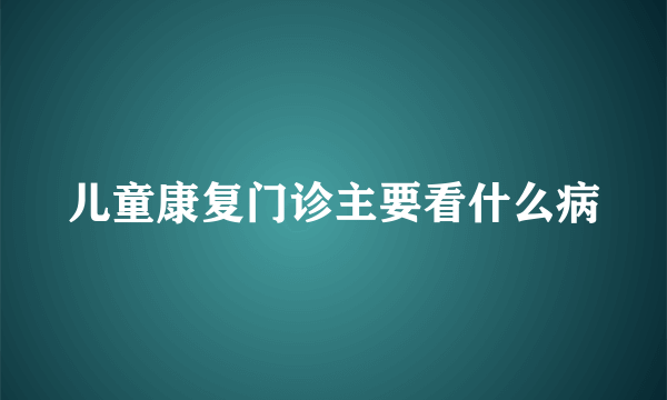 儿童康复门诊主要看什么病